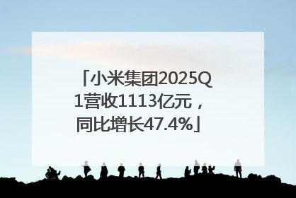 小米集团2025Q1营收1113亿元，同比增长47.4%