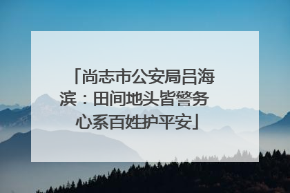 尚志市公安局吕海滨：田间地头皆警务 心系百姓护平安
