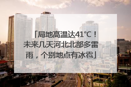 局地高温达41℃！未来几天河北北部多雷雨，个别地点有冰雹