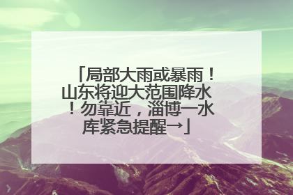 局部大雨或暴雨！山东将迎大范围降水！勿靠近，淄博一水库紧急提醒→