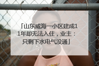 山东威海一小区建成11年却无法入住，业主：只剩下水电气没通
