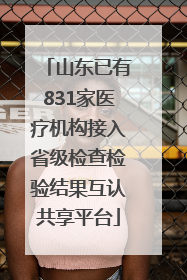 山东已有831家医疗机构接入省级检查检验结果互认共享平台