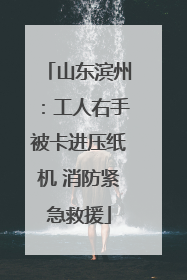 山东滨州：工人右手被卡进压纸机 消防紧急救援