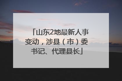 山东2地最新人事变动，涉县（市）委书记、代理县长