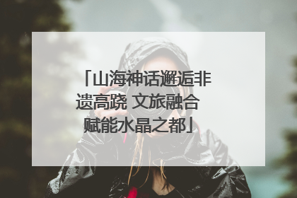 山海神话邂逅非遗高跷 文旅融合赋能水晶之都