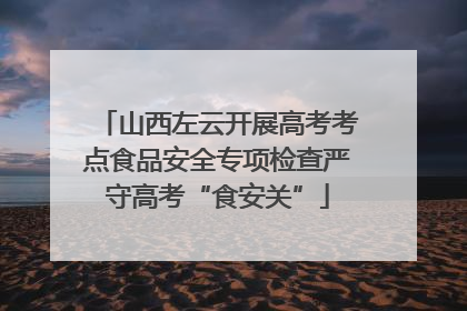 山西左云开展高考考点食品安全专项检查严守高考“食安关”