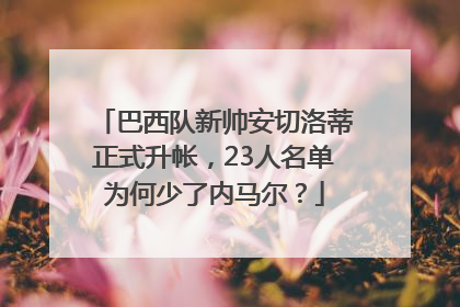 巴西队新帅安切洛蒂正式升帐，23人名单为何少了内马尔？