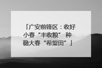 广安前锋区：收好小春“丰收粮” 种稳大春“希望田”