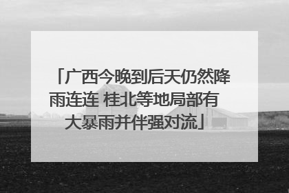 广西今晚到后天仍然降雨连连 桂北等地局部有大暴雨并伴强对流