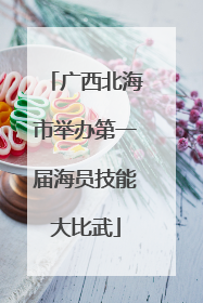 广西北海市举办第一届海员技能大比武