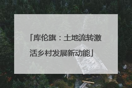 库伦旗：土地流转激活乡村发展新动能