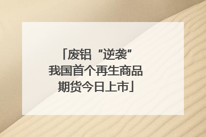 废铝“逆袭” 我国首个再生商品期货今日上市