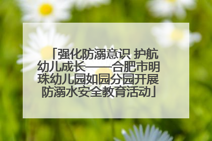 强化防溺意识 护航幼儿成长——合肥市明珠幼儿园如园分园开展防溺水安全教育活动