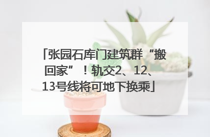 张园石库门建筑群“搬回家”！轨交2、12、13号线将可地下换乘