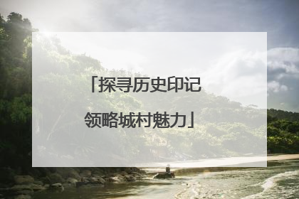 探寻历史印记 领略城村魅力