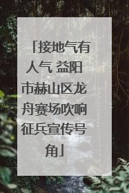 接地气有人气 益阳市赫山区龙舟赛场吹响征兵宣传号角