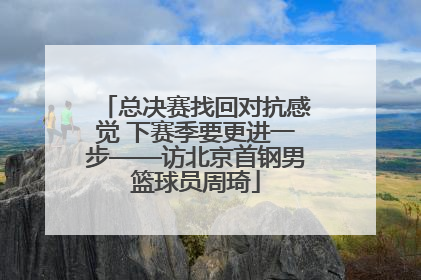 总决赛找回对抗感觉 下赛季要更进一步——访北京首钢男篮球员周琦