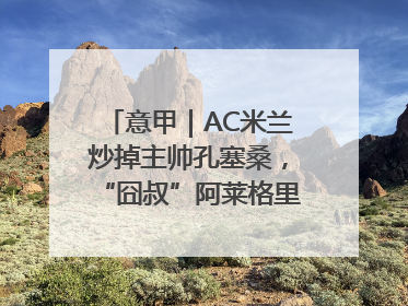 意甲｜AC米兰炒掉主帅孔塞桑，“囧叔”阿莱格里重返圣西罗