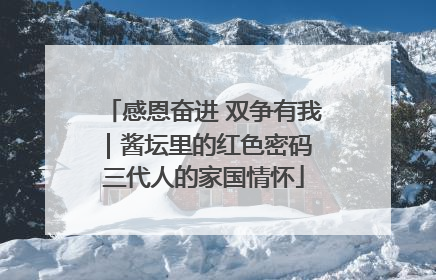 感恩奋进 双争有我｜酱坛里的红色密码 三代人的家国情怀