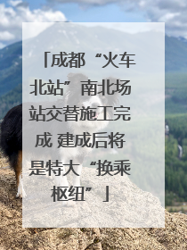 成都“火车北站”南北场站交替施工完成 建成后将是特大“换乘枢纽”