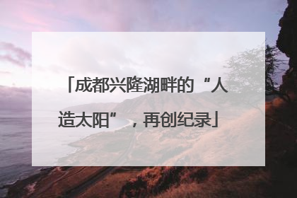 成都兴隆湖畔的“人造太阳”，再创纪录