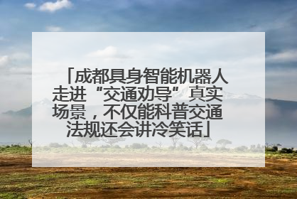 成都具身智能机器人走进“交通劝导”真实场景，不仅能科普交通法规还会讲冷笑话