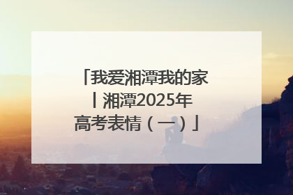 我爱湘潭我的家丨湘潭2025年高考表情（一）