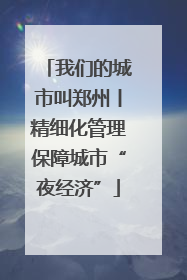 我们的城市叫郑州丨精细化管理保障城市“夜经济”