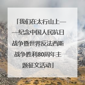 我们在太行山上——纪念中国人民抗日战争暨世界反法西斯战争胜利80周年主题征文活动