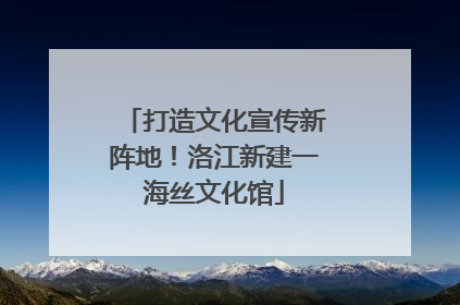 打造文化宣传新阵地！洛江新建一海丝文化馆