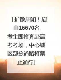 扩散周知！眉山16670名考生即将奔赴高考考场，中心城区部分道路将禁止通行