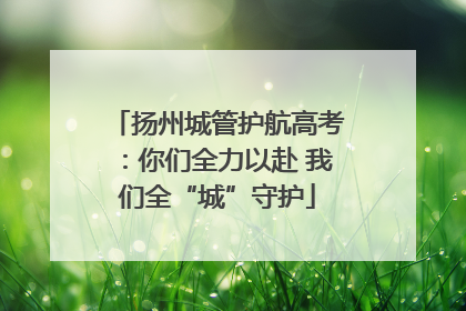 扬州城管护航高考：你们全力以赴 我们全“城”守护
