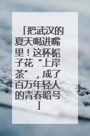 把武汉的夏天喝进嘴里！这杯栀子花“上岸茶”，成了百万年轻人的青春暗号