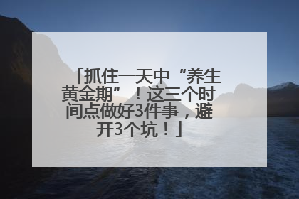 抓住一天中“养生黄金期”！这三个时间点做好3件事，避开3个坑！