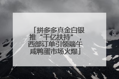 拼多多真金白银推“千亿扶持”，西部订单引领端午咸鸭蛋市场火爆
