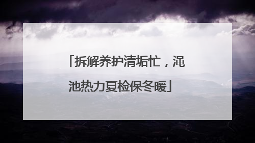拆解养护清垢忙，渑池热力夏检保冬暖