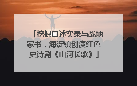 挖掘口述实录与战地家书，海淀镇创演红色史诗剧《山河长歌》