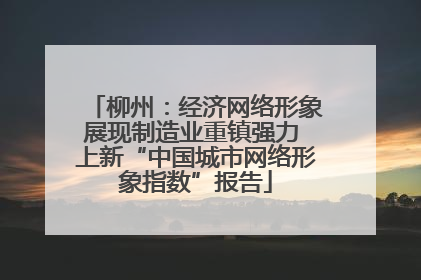 柳州：经济网络形象展现制造业重镇强力 上新“中国城市网络形象指数”报告