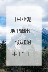 村小泥地里踢出“苏超射手王”