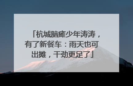 杭城脑瘫少年涛涛，有了新餐车：雨天也可出摊，干劲更足了
