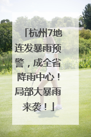 杭州7地连发暴雨预警，成全省降雨中心！局部大暴雨来袭！