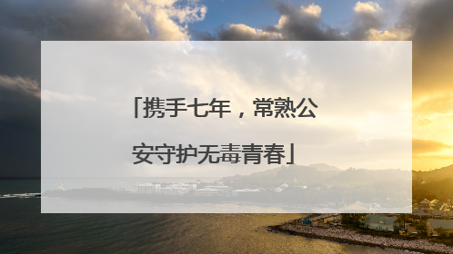 携手七年，常熟公安守护无毒青春