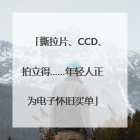 撕拉片、CCD、拍立得……年轻人正为电子怀旧买单