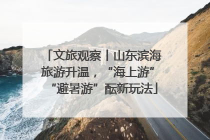 文旅观察丨山东滨海旅游升温，“海上游”“避暑游”酝新玩法