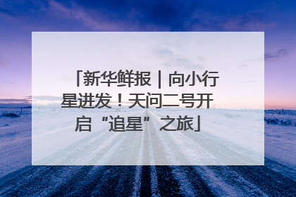 新华鲜报｜向小行星进发！天问二号开启“追星”之旅