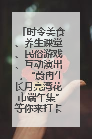 时令美食、养生课堂、民俗游戏、互动演出，“蔚冉生长月亮湾花市端午集”等你来打卡