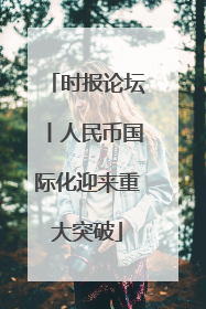 时报论坛丨人民币国际化迎来重大突破