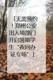 无需预约！郑州公安出入境部门开启暑期学生“夜间办证专场”