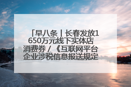 早八条丨长春发放1650万元线下实体店消费券／《互联网平台企业涉税信息报送规定》正式施行