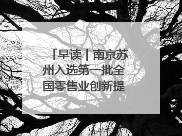 早读｜南京苏州入选第一批全国零售业创新提升试点城市